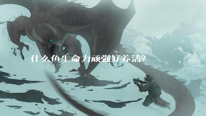 什么鱼生命力顽强好养活？