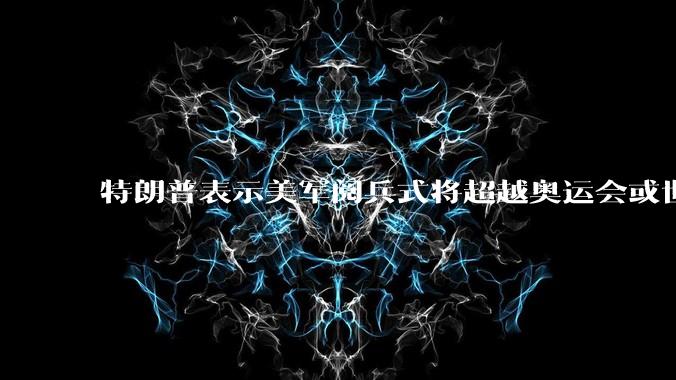 特朗普表示美军阅兵式将超越奥运会或世界杯，这背后的意义和成本如何评估？
