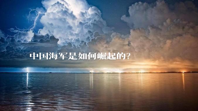 中国海军是如何崛起的？